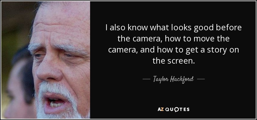 I also know what looks good before the camera, how to move the camera, and how to get a story on the screen. - Taylor Hackford