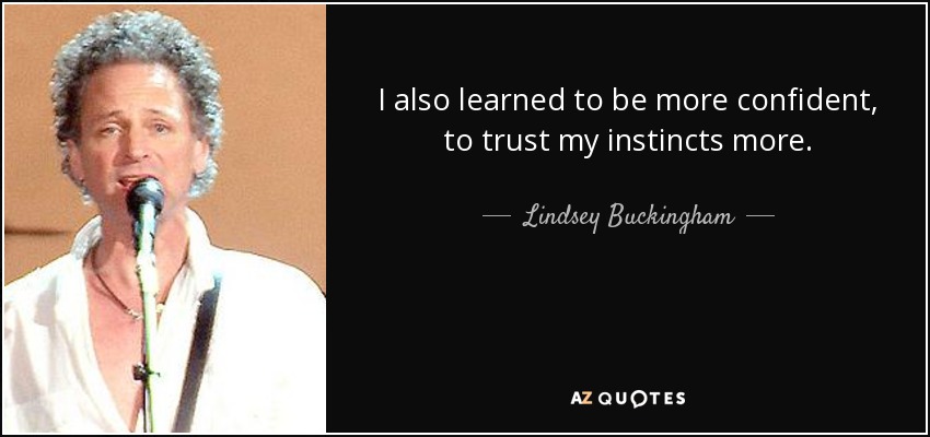 I also learned to be more confident, to trust my instincts more. - Lindsey Buckingham