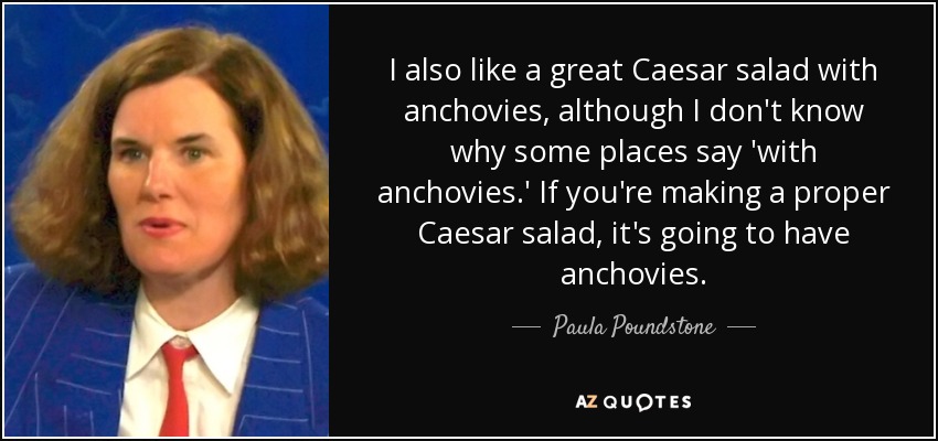 I also like a great Caesar salad with anchovies, although I don't know why some places say 'with anchovies.' If you're making a proper Caesar salad, it's going to have anchovies. - Paula Poundstone