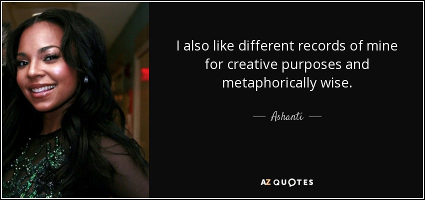 I also like different records of mine for creative purposes and metaphorically wise. - Ashanti