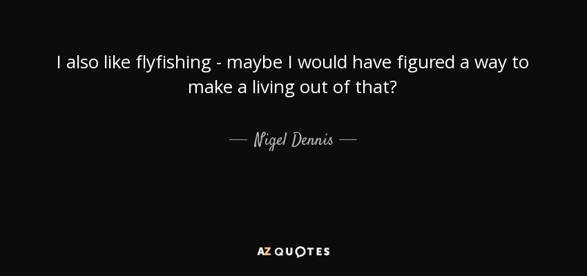 I also like flyfishing - maybe I would have figured a way to make a living out of that? - Nigel Dennis