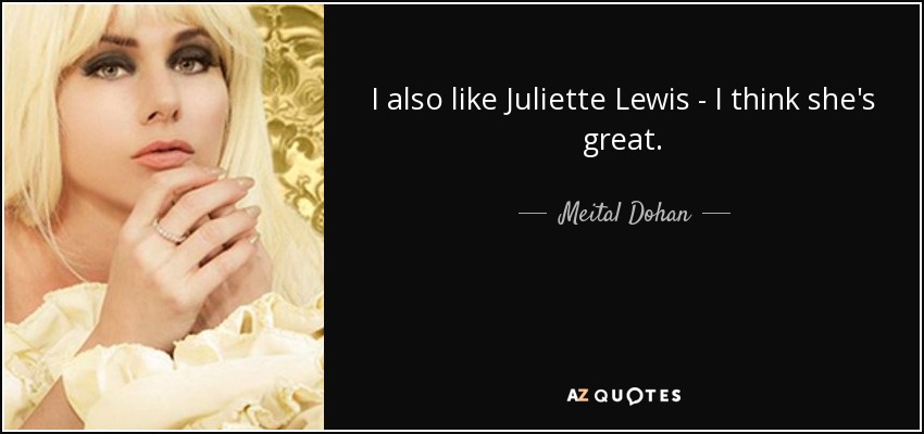 I also like Juliette Lewis - I think she's great. - Meital Dohan