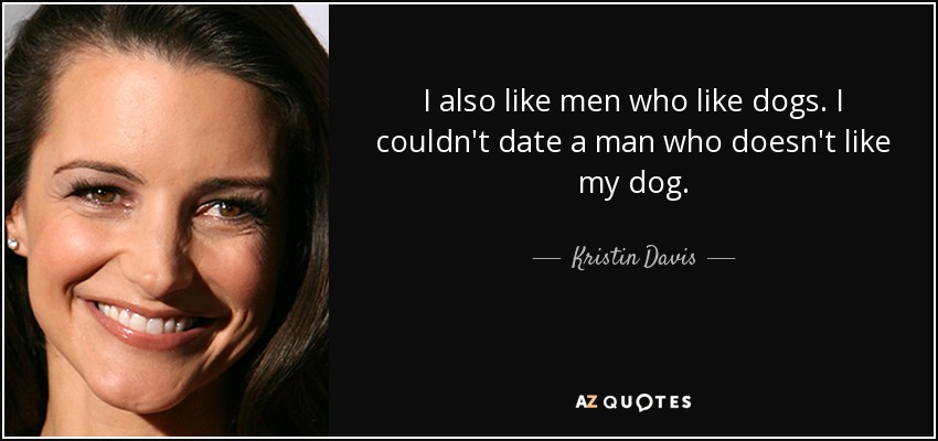 I also like men who like dogs. I couldn't date a man who doesn't like my dog. - Kristin Davis