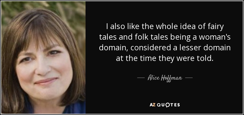 I also like the whole idea of fairy tales and folk tales being a woman's domain, considered a lesser domain at the time they were told. - Alice Hoffman