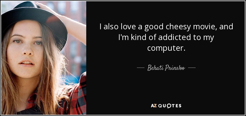 I also love a good cheesy movie, and I'm kind of addicted to my computer. - Behati Prinsloo