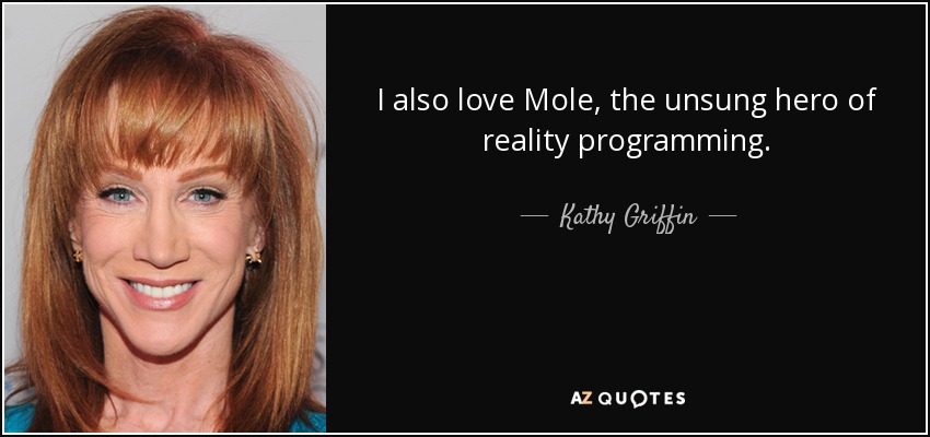 I also love Mole, the unsung hero of reality programming. - Kathy Griffin
