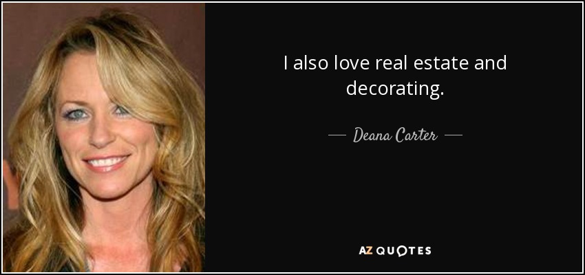 I also love real estate and decorating. - Deana Carter
