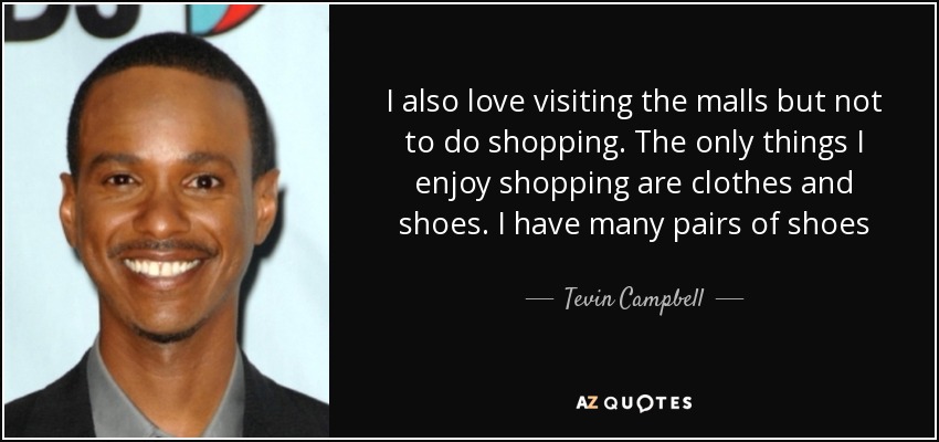 I also love visiting the malls but not to do shopping. The only things I enjoy shopping are clothes and shoes. I have many pairs of shoes - Tevin Campbell