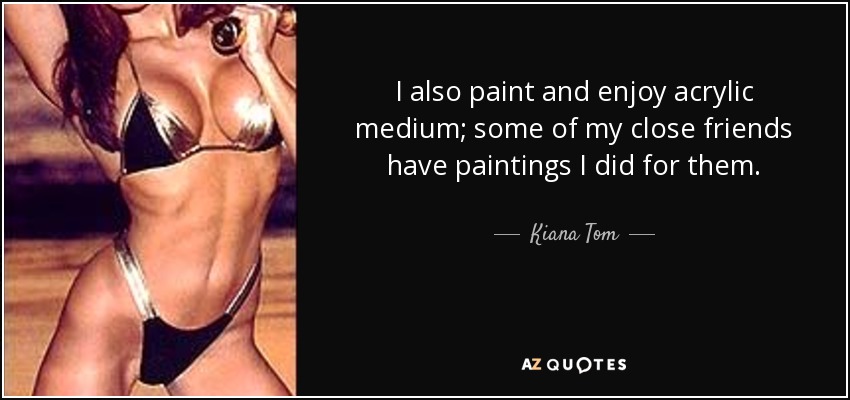 I also paint and enjoy acrylic medium; some of my close friends have paintings I did for them. - Kiana Tom