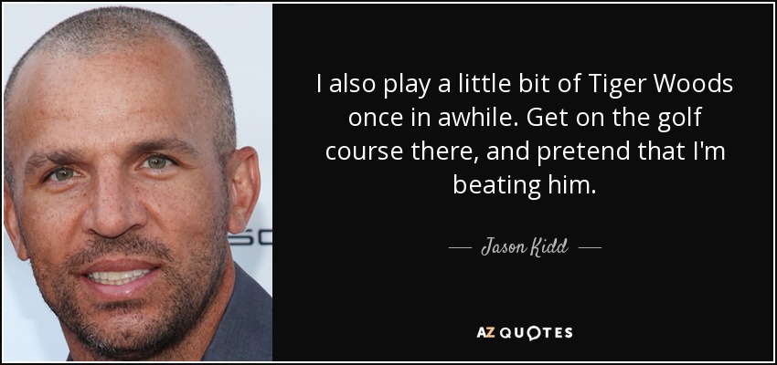 I also play a little bit of Tiger Woods once in awhile. Get on the golf course there, and pretend that I'm beating him. - Jason Kidd