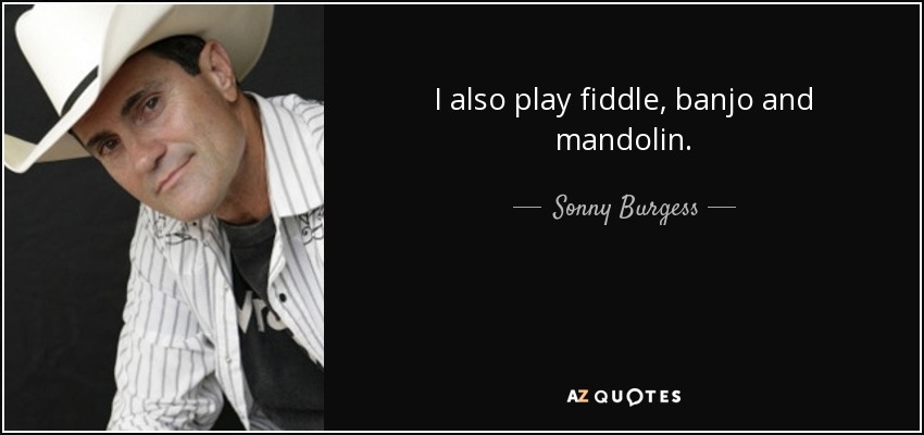 I also play fiddle, banjo and mandolin. - Sonny Burgess