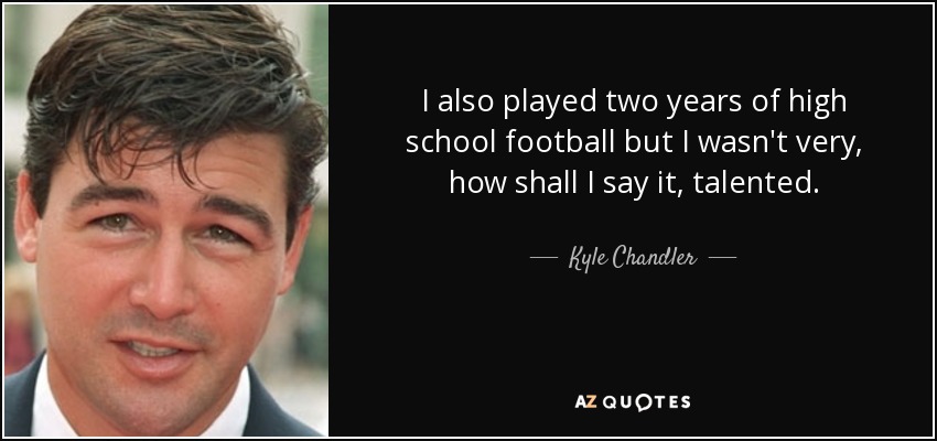 I also played two years of high school football but I wasn't very, how shall I say it, talented. - Kyle Chandler