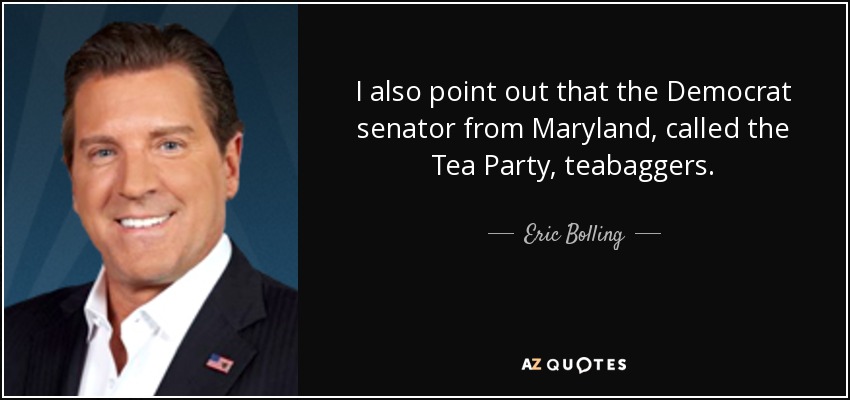 I also point out that the Democrat senator from Maryland, called the Tea Party, teabaggers. - Eric Bolling