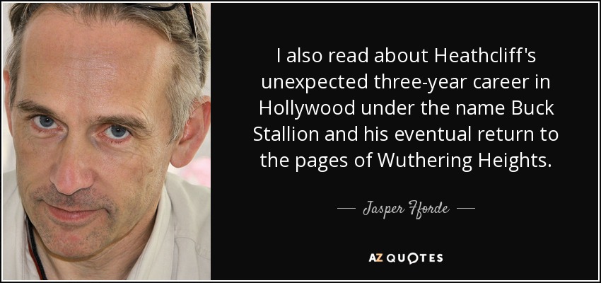 I also read about Heathcliff's unexpected three-year career in Hollywood under the name Buck Stallion and his eventual return to the pages of Wuthering Heights. - Jasper Fforde