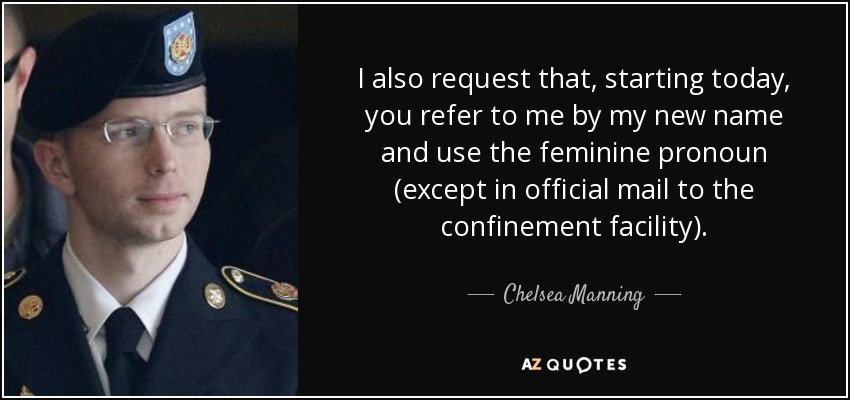 I also request that, starting today, you refer to me by my new name and use the feminine pronoun (except in official mail to the confinement facility). - Chelsea Manning