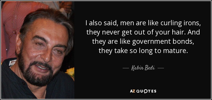I also said, men are like curling irons, they never get out of your hair. And they are like government bonds, they take so long to mature. - Kabir Bedi