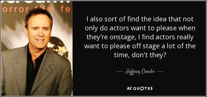 I also sort of find the idea that not only do actors want to please when they're onstage, I find actors really want to please off stage a lot of the time, don't they? - Jeffrey Combs