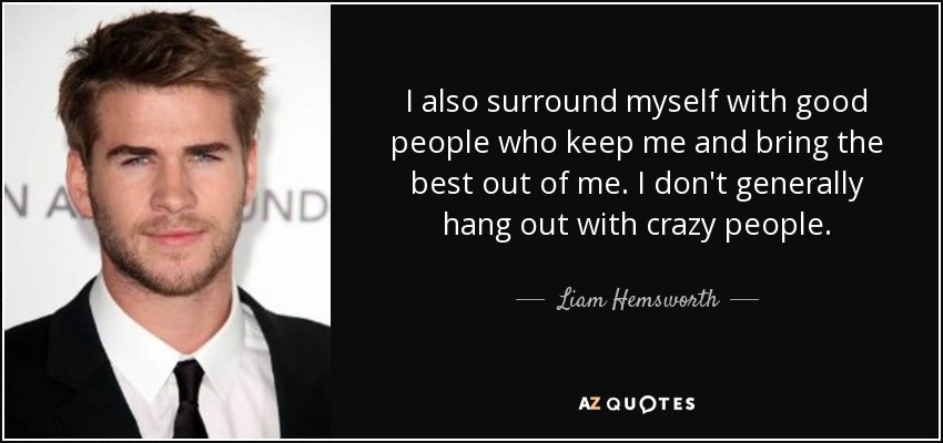 I also surround myself with good people who keep me and bring the best out of me. I don't generally hang out with crazy people. - Liam Hemsworth