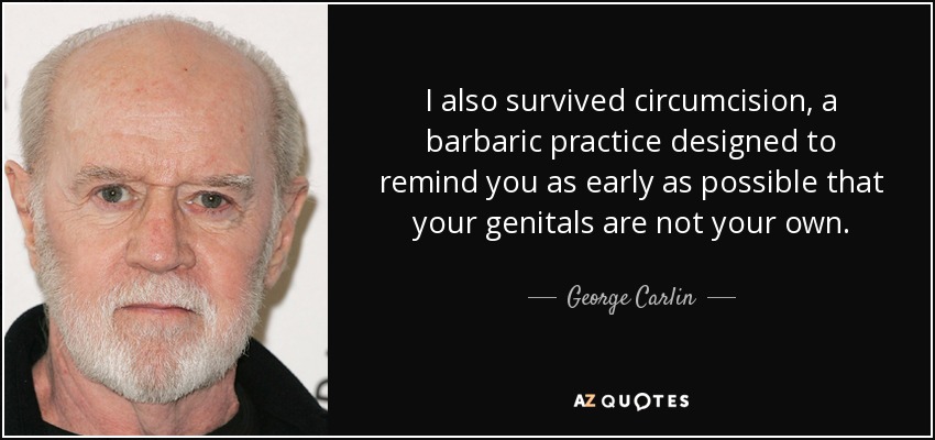 I also survived circumcision, a barbaric practice designed to remind you as early as possible that your genitals are not your own. - George Carlin