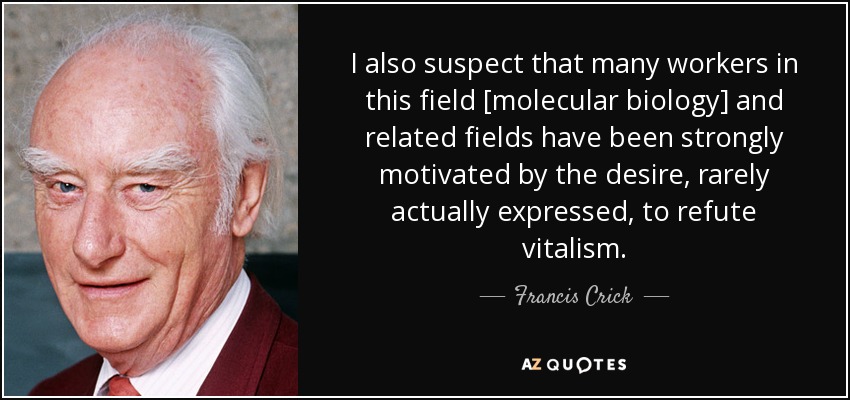 I also suspect that many workers in this field [molecular biology] and related fields have been strongly motivated by the desire, rarely actually expressed, to refute vitalism. - Francis Crick