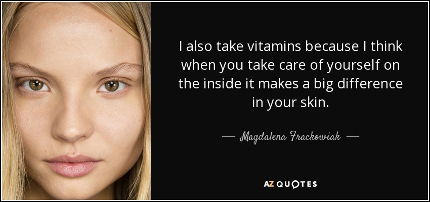 I also take vitamins because I think when you take care of yourself on the inside it makes a big difference in your skin. - Magdalena Frackowiak