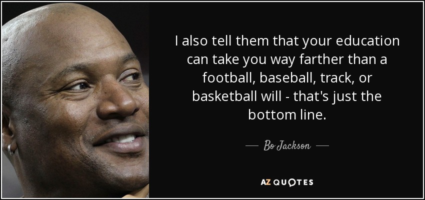 I also tell them that your education can take you way farther than a football, baseball, track, or basketball will - that's just the bottom line. - Bo Jackson