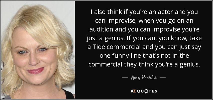 I also think if you're an actor and you can improvise, when you go on an audition and you can improvise you're just a genius. If you can, you know, take a Tide commercial and you can just say one funny line that's not in the commercial they think you're a genius. - Amy Poehler