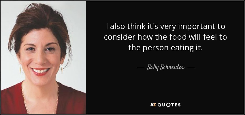 I also think it's very important to consider how the food will feel to the person eating it. - Sally Schneider