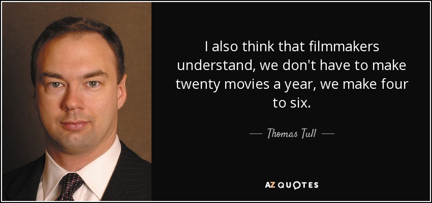 I also think that filmmakers understand, we don't have to make twenty movies a year, we make four to six. - Thomas Tull