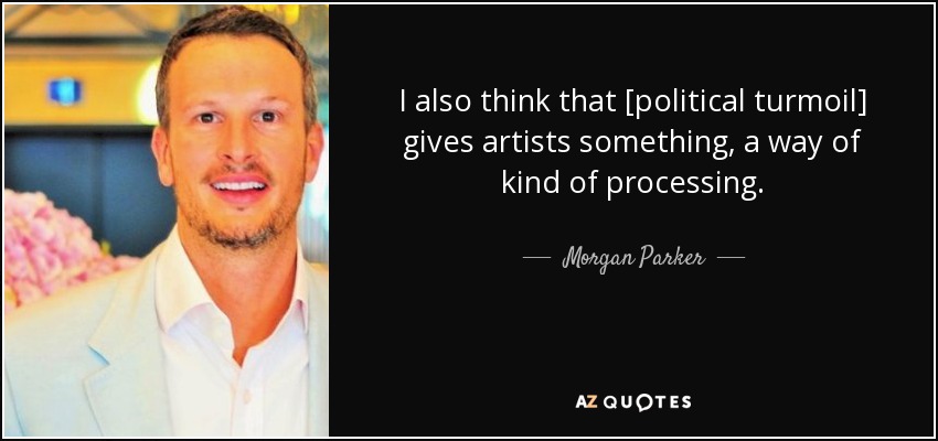 I also think that [political turmoil] gives artists something, a way of kind of processing. - Morgan Parker
