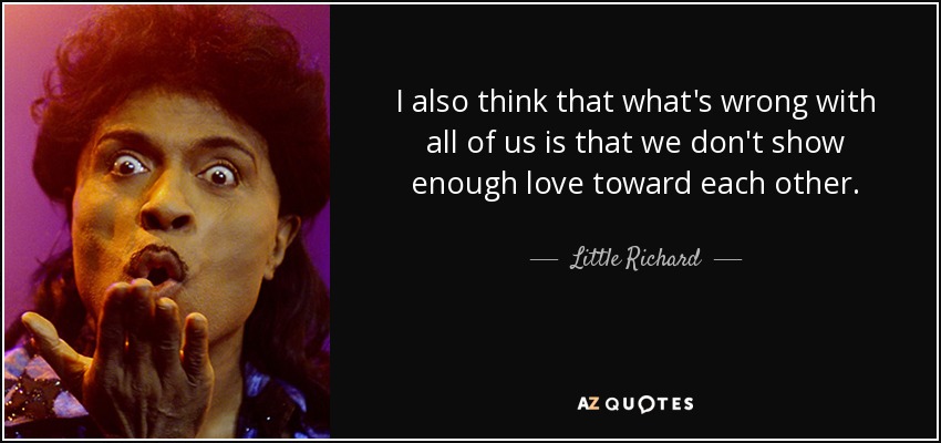 I also think that what's wrong with all of us is that we don't show enough love toward each other. - Little Richard