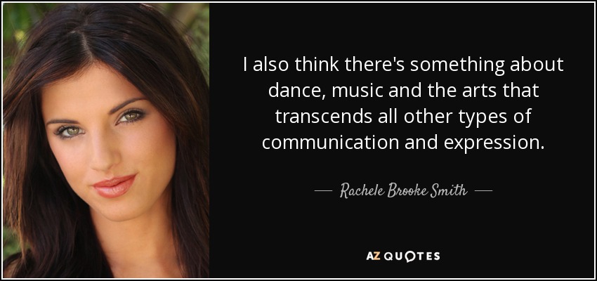I also think there's something about dance, music and the arts that transcends all other types of communication and expression. - Rachele Brooke Smith