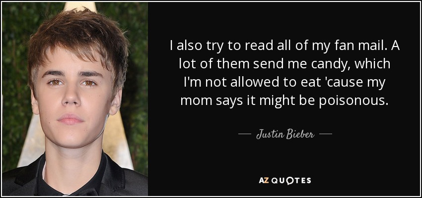 I also try to read all of my fan mail. A lot of them send me candy, which I'm not allowed to eat 'cause my mom says it might be poisonous. - Justin Bieber