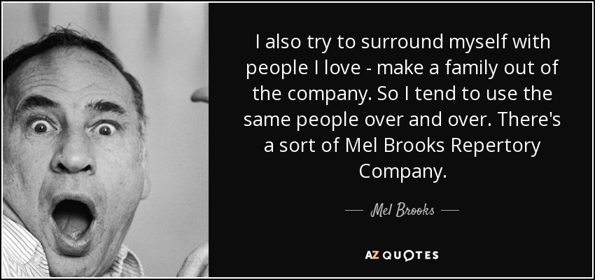 I also try to surround myself with people I love - make a family out of the company. So I tend to use the same people over and over. There's a sort of Mel Brooks Repertory Company. - Mel Brooks