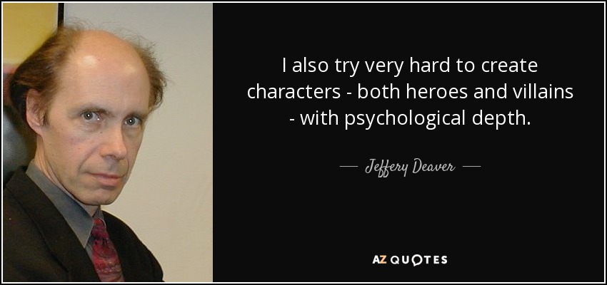 I also try very hard to create characters - both heroes and villains - with psychological depth. - Jeffery Deaver