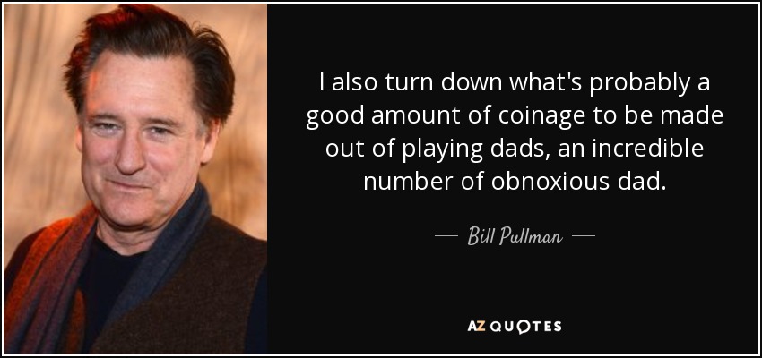 I also turn down what's probably a good amount of coinage to be made out of playing dads, an incredible number of obnoxious dad. - Bill Pullman
