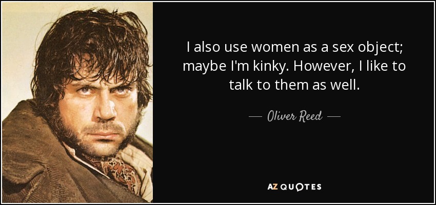 I also use women as a sex object; maybe I'm kinky. However, I like to talk to them as well. - Oliver Reed