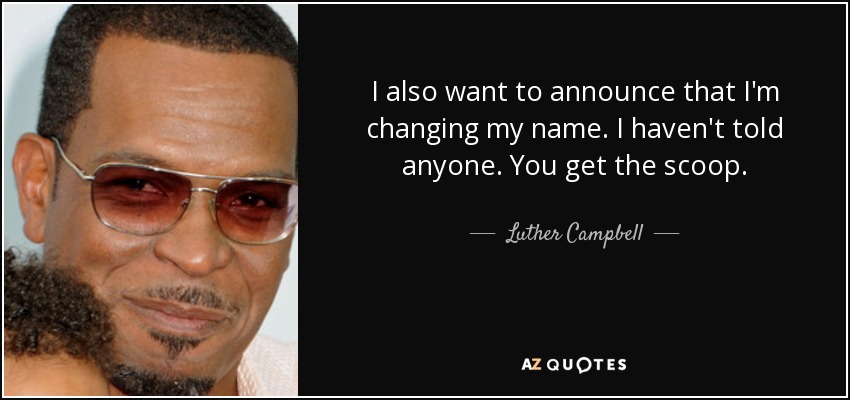 I also want to announce that I'm changing my name. I haven't told anyone. You get the scoop. - Luther Campbell