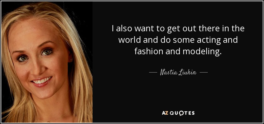 I also want to get out there in the world and do some acting and fashion and modeling. - Nastia Liukin