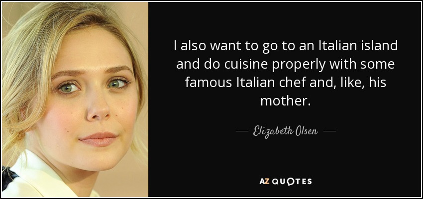 I also want to go to an Italian island and do cuisine properly with some famous Italian chef and, like, his mother. - Elizabeth Olsen