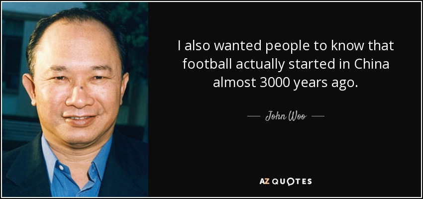 I also wanted people to know that football actually started in China almost 3000 years ago. - John Woo