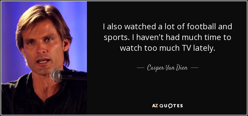 I also watched a lot of football and sports. I haven't had much time to watch too much TV lately. - Casper Van Dien
