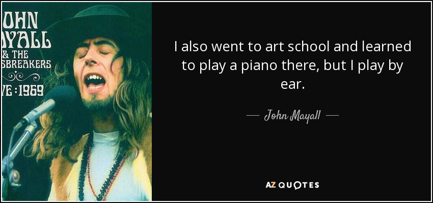 I also went to art school and learned to play a piano there, but I play by ear. - John Mayall