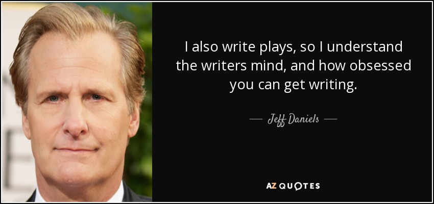 I also write plays, so I understand the writers mind, and how obsessed you can get writing. - Jeff Daniels