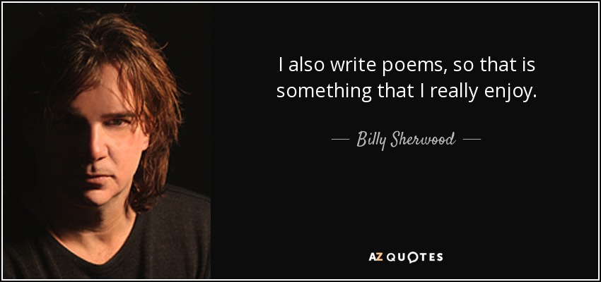 I also write poems, so that is something that I really enjoy. - Billy Sherwood