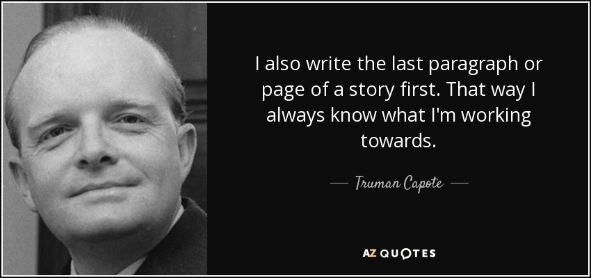 I also write the last paragraph or page of a story first. That way I always know what I'm working towards. - Truman Capote