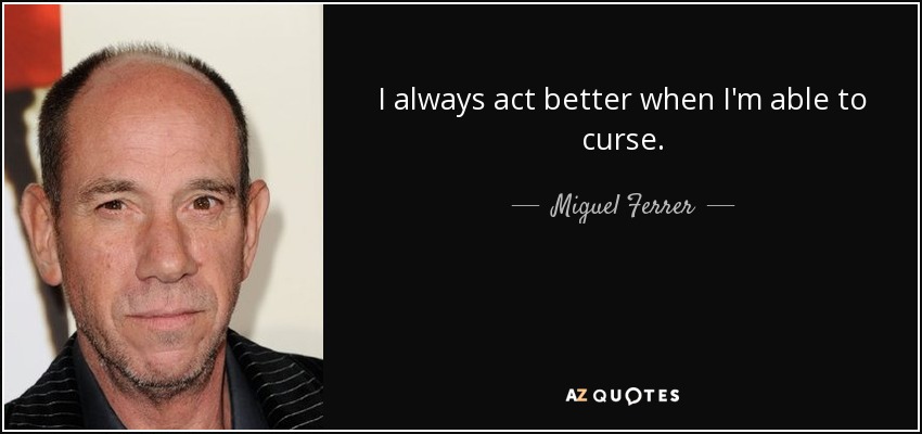 I always act better when I'm able to curse. - Miguel Ferrer