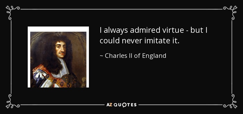 I always admired virtue - but I could never imitate it. - Charles II of England