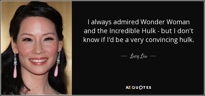I always admired Wonder Woman and the Incredible Hulk - but I don't know if I'd be a very convincing hulk. - Lucy Liu
