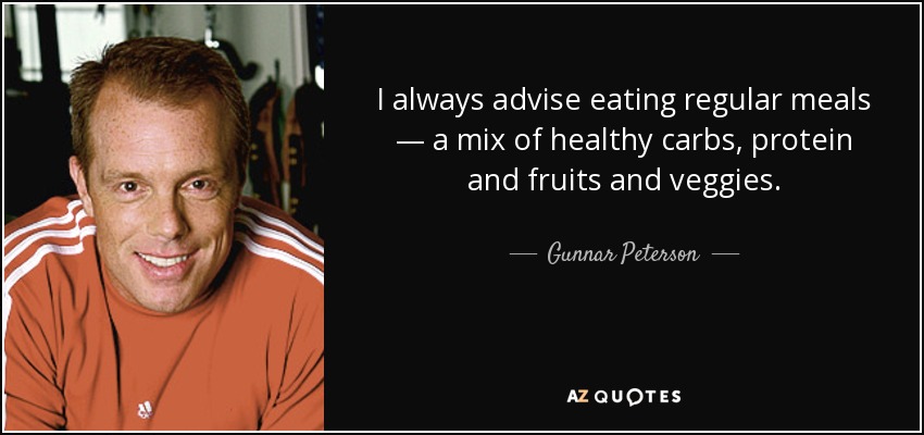 I always advise eating regular meals — a mix of healthy carbs, protein and fruits and veggies. - Gunnar Peterson